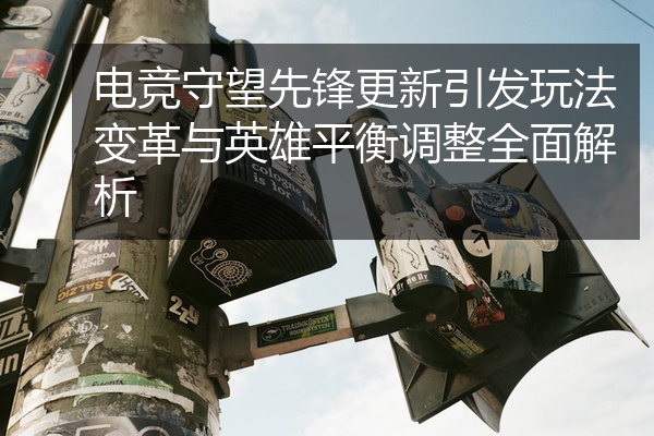 电竞守望先锋更新引发玩法变革与英雄平衡调整全面解析