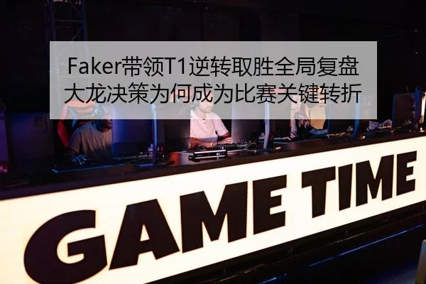 Faker带领T1逆转取胜全局复盘大龙决策为何成为比赛关键转折