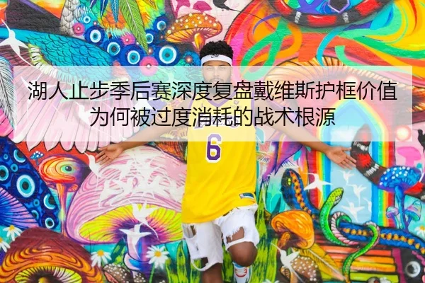 湖人止步季后赛深度复盘戴维斯护框价值为何被过度消耗的战术根源