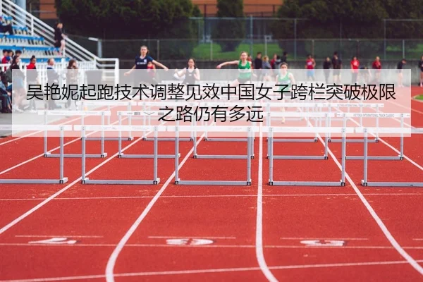 吴艳妮起跑技术调整见效中国女子跨栏突破极限之路仍有多远 | MK Sports