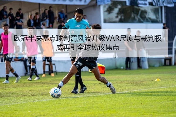 欧冠半决赛点球判罚风波升级VAR尺度与裁判权威再引全球热议焦点 | MK Sports