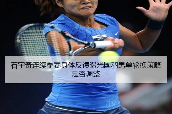 石宇奇连续参赛身体反馈曝光国羽男单轮换策略是否调整