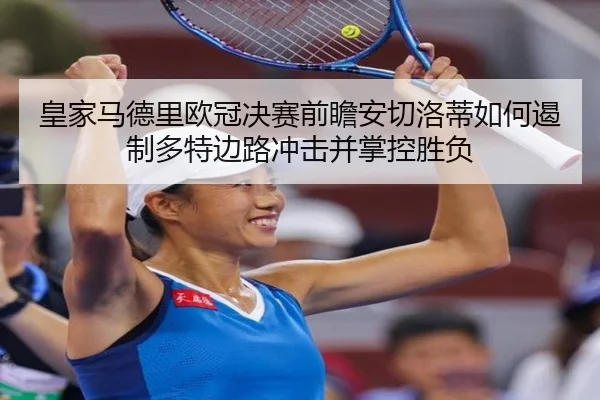 皇家马德里欧冠决赛前瞻安切洛蒂如何遏制多特边路冲击并掌控胜负
