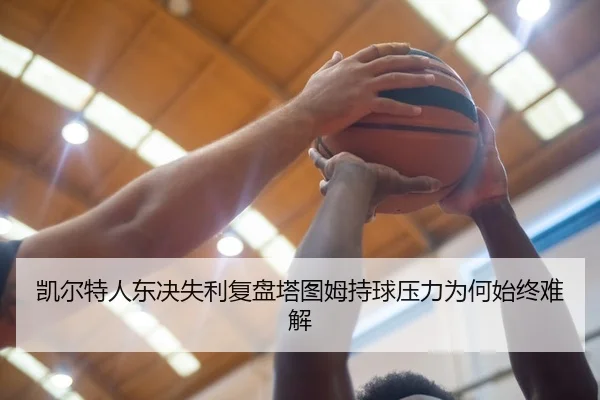 凯尔特人东决失利复盘塔图姆持球压力为何始终难解 | MKtiyu