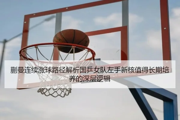 蒯曼连续涨球路径解析国乒女队左手新核值得长期培养的深层逻辑 | MK Sports